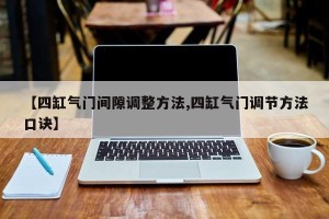 【四缸气门间隙调整方法,四缸气门调节方法口诀】