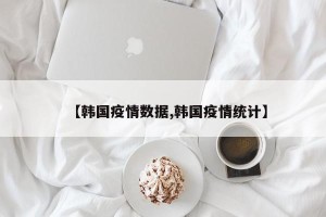 【韩国疫情数据,韩国疫情统计】