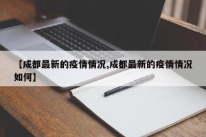 【成都最新的疫情情况,成都最新的疫情情况如何】