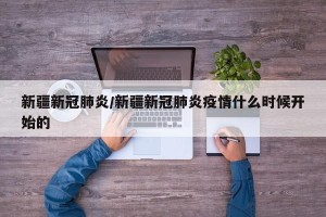新疆新冠肺炎/新疆新冠肺炎疫情什么时候开始的