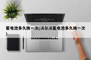 蓄电池多久换一次(沃尔沃蓄电池多久换一次)