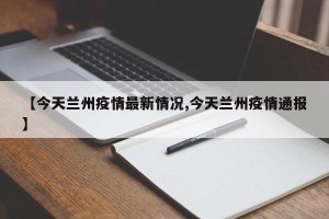 【今天兰州疫情最新情况,今天兰州疫情通报】
