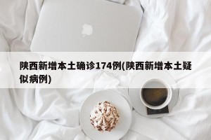 陕西新增本土确诊174例(陕西新增本土疑似病例)