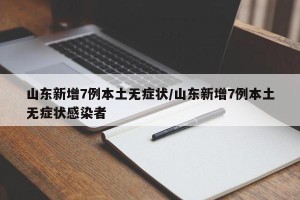 山东新增7例本土无症状/山东新增7例本土无症状感染者