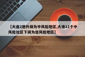 【大连2地升级为中风险地区,大连11个中风险社区下调为低风险地区】