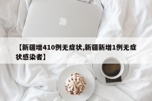 【新疆增410例无症状,新疆新增1例无症状感染者】