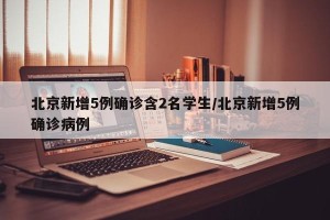 北京新增5例确诊含2名学生/北京新增5例确诊病例
