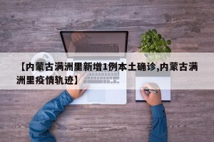 【内蒙古满洲里新增1例本土确诊,内蒙古满洲里疫情轨迹】