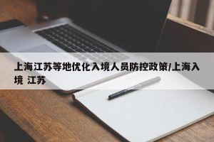 上海江苏等地优化入境人员防控政策/上海入境 江苏