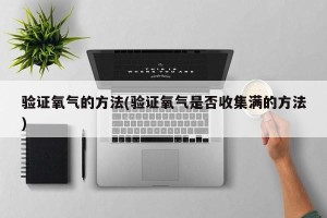 验证氧气的方法(验证氧气是否收集满的方法)