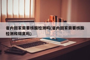 省内回家需要核酸检测吗(省内回家需要核酸检测和隔离吗)