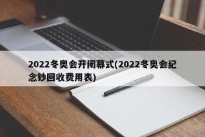 2022冬奥会开闭幕式(2022冬奥会纪念钞回收费用表)