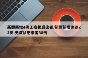 新疆新增4例无症状感染者/新疆新增确诊22例 无症状感染者38例