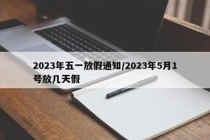 2023年五一放假通知/2023年5月1号放几天假