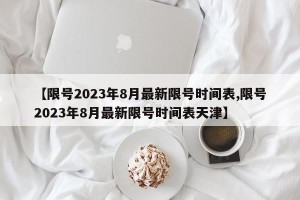 【限号2023年8月最新限号时间表,限号2023年8月最新限号时间表天津】