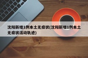 沈阳新增1例本土无症状(沈阳新增1例本土无症状活动轨迹)