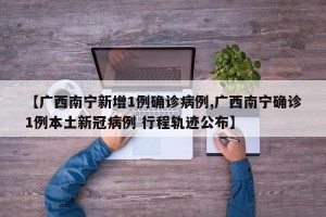 【广西南宁新增1例确诊病例,广西南宁确诊1例本土新冠病例 行程轨迹公布】