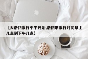 【大洛阳限行中午开始,洛阳市限行时间早上几点到下午几点】