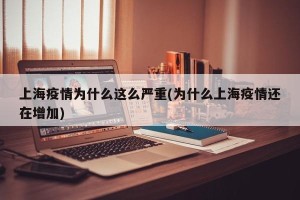 上海疫情为什么这么严重(为什么上海疫情还在增加)