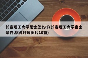 长春理工大学是舍怎么样(长春理工大学宿舍条件,宿舍环境图片10篇)