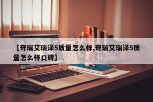 【奇瑞艾瑞泽5质量怎么样,奇瑞艾瑞泽5质量怎么样口碑】