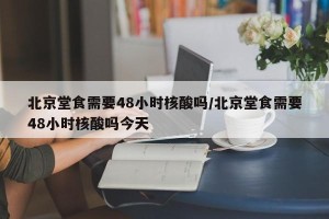 北京堂食需要48小时核酸吗/北京堂食需要48小时核酸吗今天