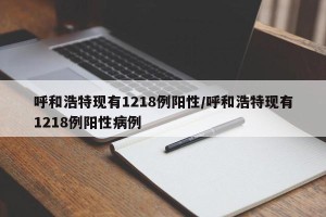 呼和浩特现有1218例阳性/呼和浩特现有1218例阳性病例