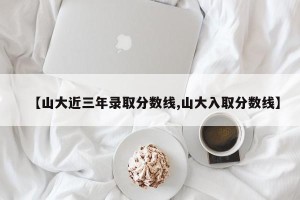 【山大近三年录取分数线,山大入取分数线】