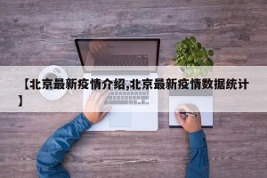 【北京最新疫情介绍,北京最新疫情数据统计】