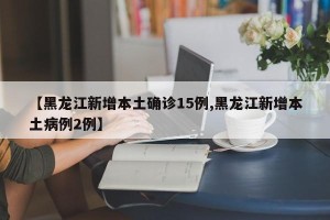 【黑龙江新增本土确诊15例,黑龙江新增本土病例2例】