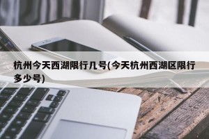 杭州今天西湖限行几号(今天杭州西湖区限行多少号)