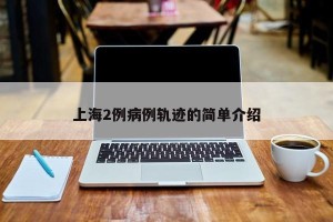 上海2例病例轨迹的简单介绍