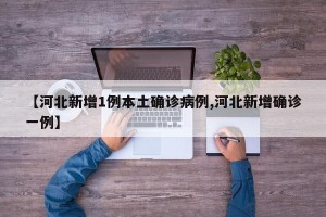 【河北新增1例本土确诊病例,河北新增确诊一例】