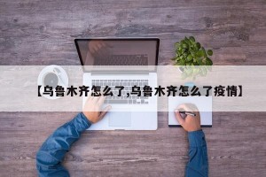 【乌鲁木齐怎么了,乌鲁木齐怎么了疫情】