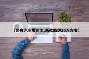 【路虎汽车费用表,新款路虎25万左右】