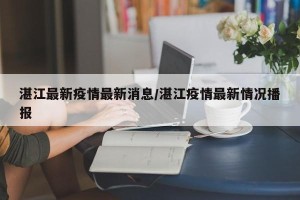 湛江最新疫情最新消息/湛江疫情最新情况播报