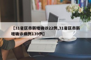 【31省区市新增确诊22例,31省区市新增确诊病例139例】