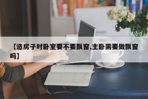 【造房子时卧室要不要飘窗,主卧需要做飘窗吗】