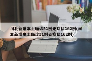 河北新增本土确诊51例无症状162例(河北新增本土确诊51例无症状162例)