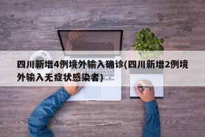 四川新增4例境外输入确诊(四川新增2例境外输入无症状感染者)