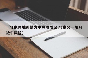 【北京两地调整为中风险地区,北京又一地升级中风险】