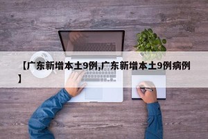 【广东新增本土9例,广东新增本土9例病例】