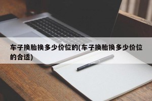 车子换胎换多少价位的(车子换胎换多少价位的合适)