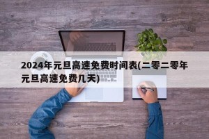 2024年元旦高速免费时间表(二零二零年元旦高速免费几天)