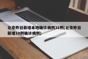 北京昨日新增本地确诊病例31例(北京昨日新增10例确诊病例)