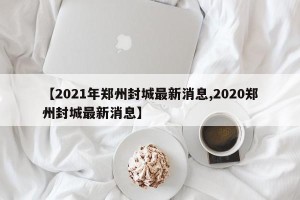 【2021年郑州封城最新消息,2020郑州封城最新消息】