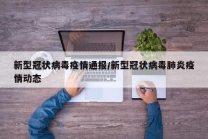 新型冠状病毒疫情通报/新型冠状病毒肺炎疫情动态