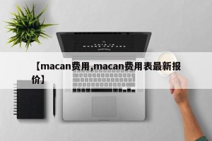 【macan费用,macan费用表最新报价】