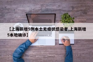【上海新增5例本土无症状感染者,上海新增5本地确诊】