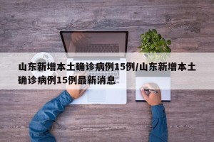 山东新增本土确诊病例15例/山东新增本土确诊病例15例最新消息